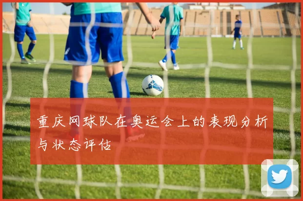 重庆网球队在奥运会上的表现分析与状态评估