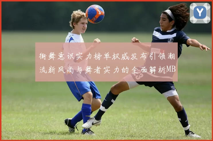 街舞意识实力榜单权威发布引领潮流新风尚与舞者实力的全面解析MBA