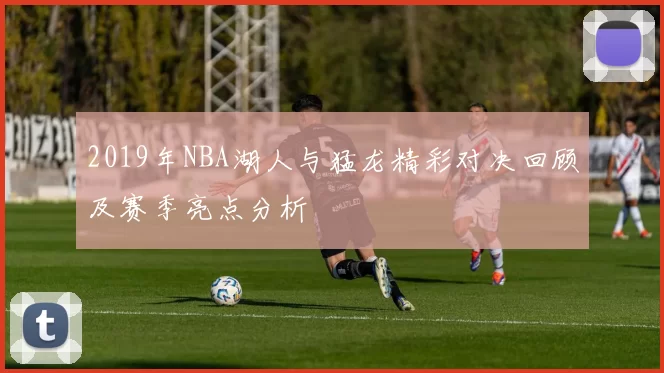 2019年NBA湖人与猛龙精彩对决回顾及赛季亮点分析