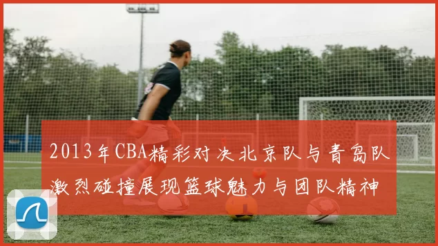 2013年CBA精彩对决北京队与青岛队激烈碰撞展现篮球魅力与团队精神