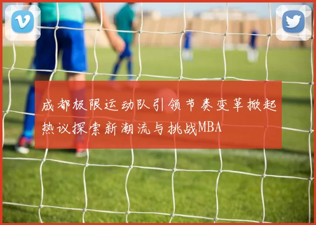 成都极限运动队引领节奏变革掀起热议探索新潮流与挑战MBA