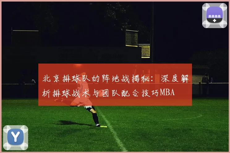 北京排球队的阵地战揭秘：深度解析排球战术与团队配合技巧MBA
