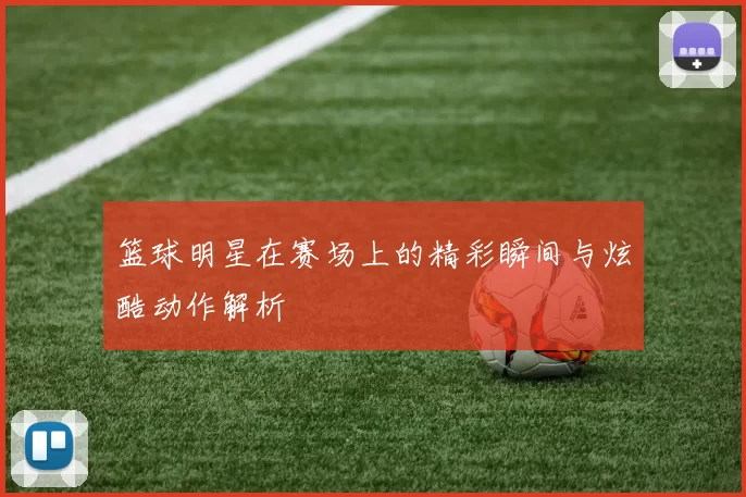 篮球明星在赛场上的精彩瞬间与炫酷动作解析