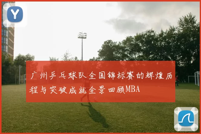 广州乒乓球队全国锦标赛的辉煌历程与突破成就全景回顾MBA