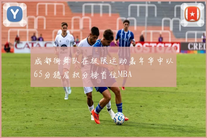 成都街舞队在极限运动嘉年华中以65分稳居积分榜首位MBA