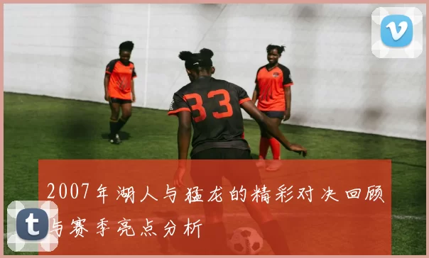 2007年湖人与猛龙的精彩对决回顾与赛季亮点分析