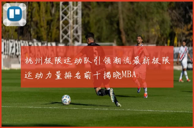 杭州极限运动队引领潮流最新极限运动力量排名前十揭晓MBA