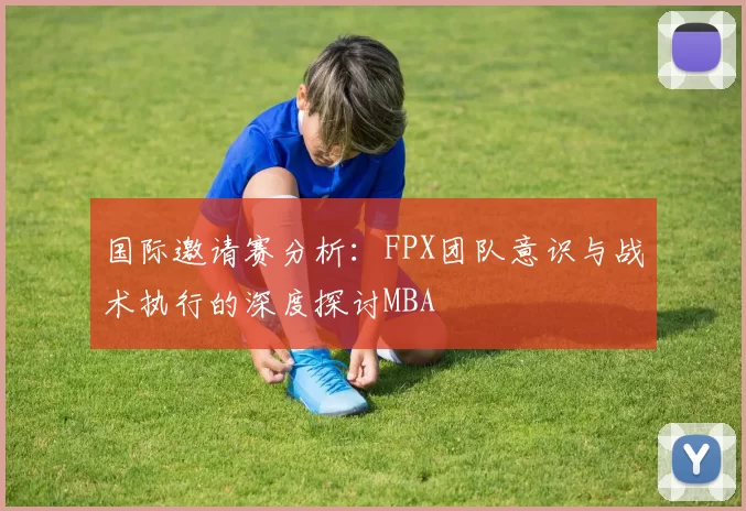 国际邀请赛分析：FPX团队意识与战术执行的深度探讨MBA