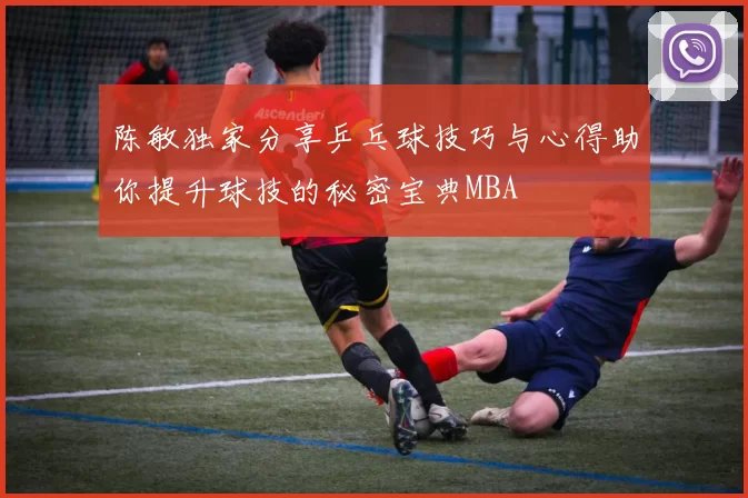 陈敏独家分享乒乓球技巧与心得助你提升球技的秘密宝典MBA