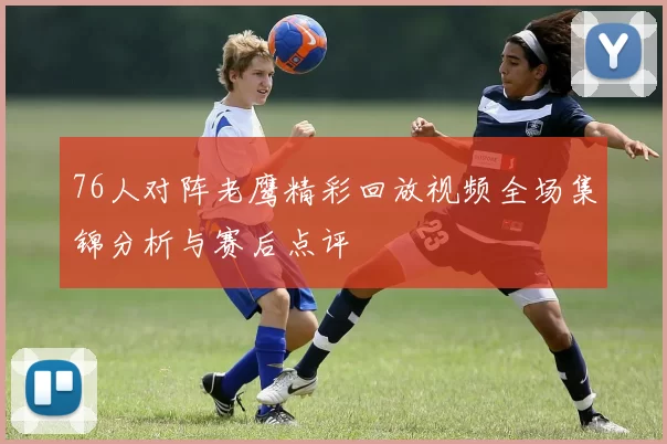 76人对阵老鹰精彩回放视频全场集锦分析与赛后点评