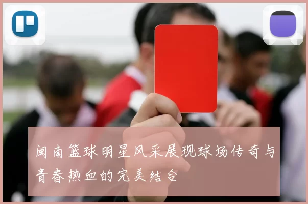 闽南篮球明星风采展现球场传奇与青春热血的完美结合