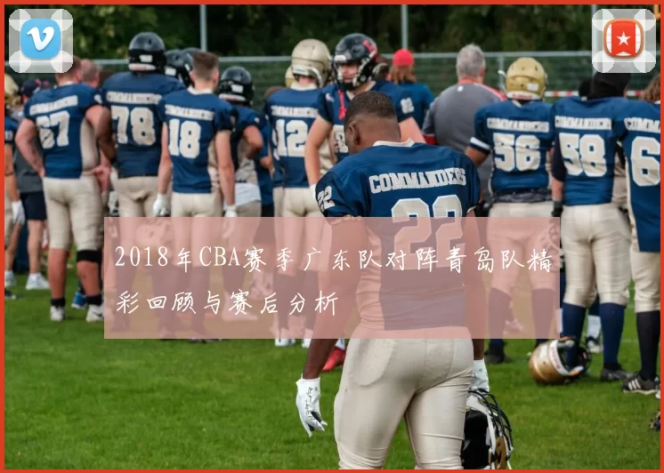 2018年CBA赛季广东队对阵青岛队精彩回顾与赛后分析