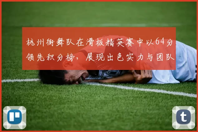 杭州街舞队在滑板精英赛中以64分领先积分榜，展现出色实力与团队默契MBA