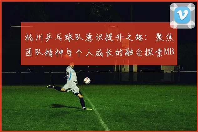 杭州乒乓球队意识提升之路：聚焦团队精神与个人成长的融合探索MBA
