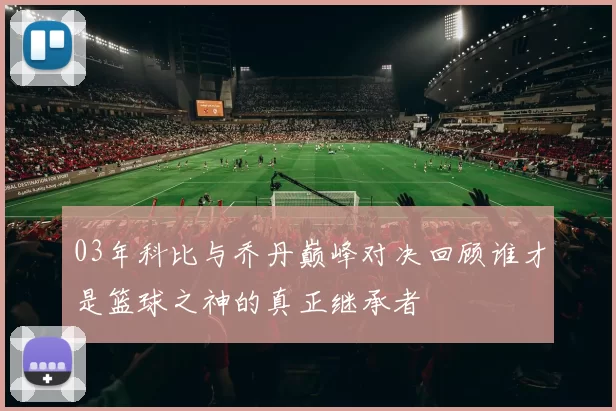 03年科比与乔丹巅峰对决回顾谁才是篮球之神的真正继承者