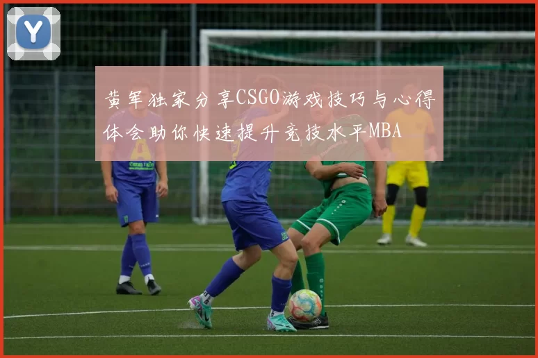 黄军独家分享CSGO游戏技巧与心得体会助你快速提升竞技水平MBA