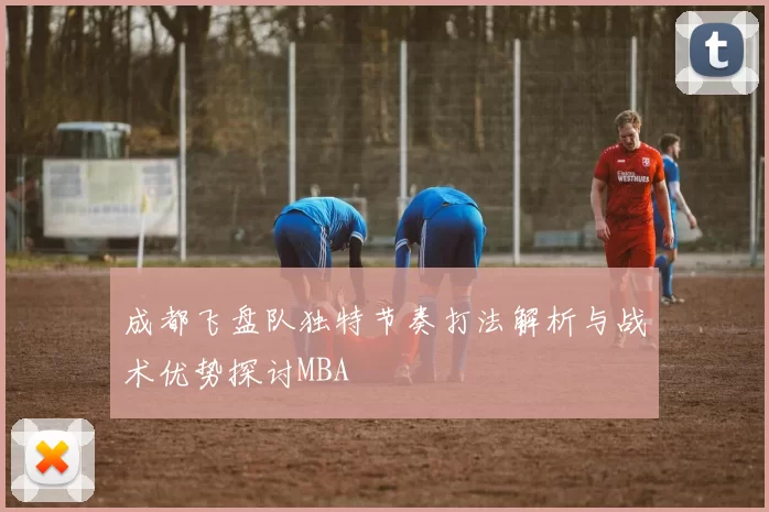 成都飞盘队独特节奏打法解析与战术优势探讨MBA