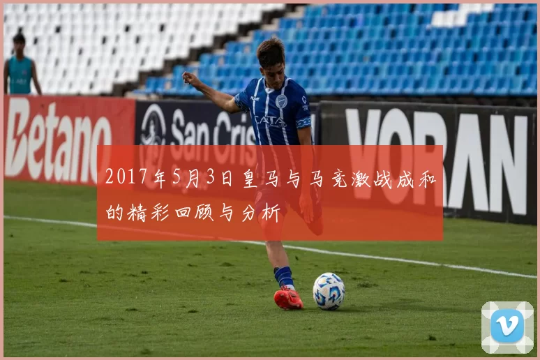 2017年5月3日皇马与马竞激战成和的精彩回顾与分析