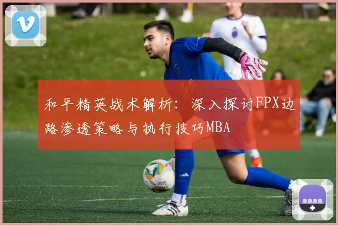 和平精英战术解析：深入探讨FPX边路渗透策略与执行技巧MBA